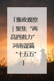 豫政观察｜聚焦“两高四着力” 河南谋篇“十五五”